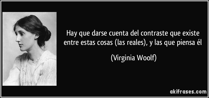 Hay que darse cuenta del contraste que existe entre estas cosas (las reales), y las que piensa él (Virginia Woolf)