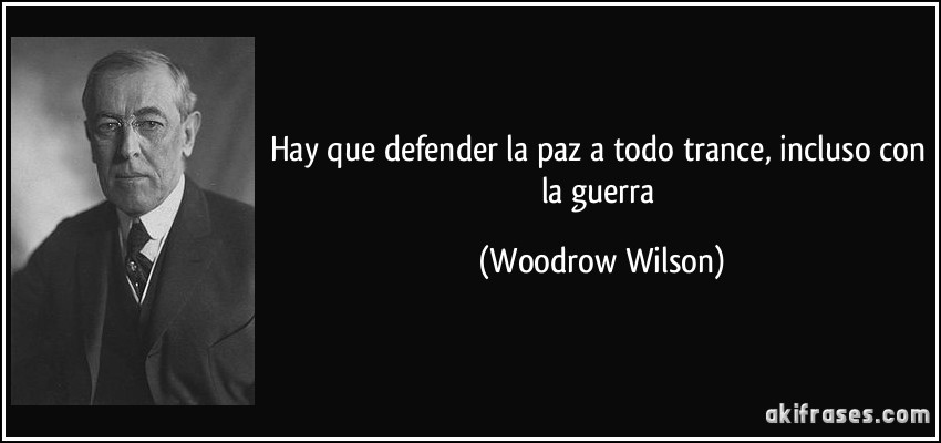 Hay que defender la paz a todo trance, incluso con la guerra (Woodrow Wilson)