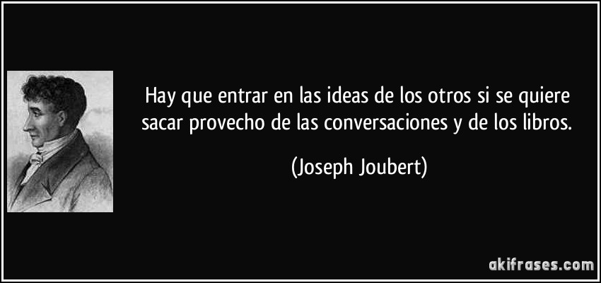 Hay que entrar en las ideas de los otros si se quiere sacar provecho de las conversaciones y de los libros. (Joseph Joubert)