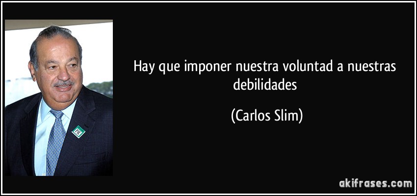 Hay que imponer nuestra voluntad a nuestras debilidades (Carlos Slim)