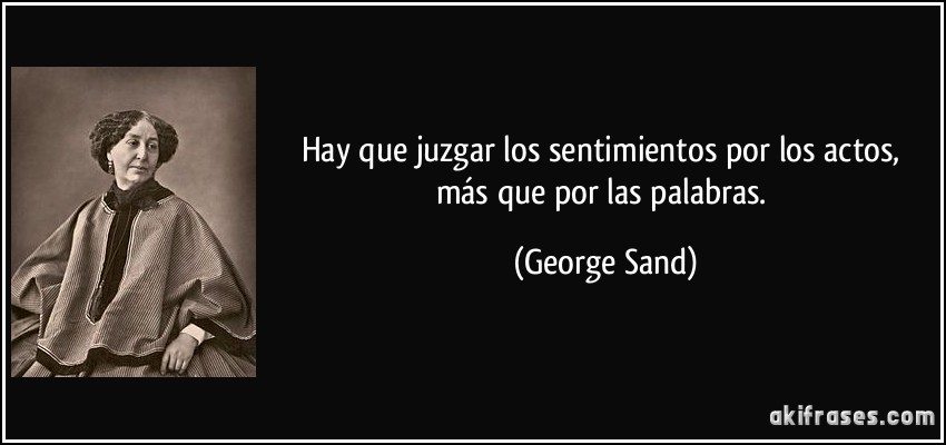 Hay que juzgar los sentimientos por los actos, más que por las palabras. (George Sand)