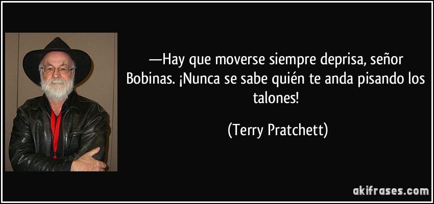 —Hay que moverse siempre deprisa, señor Bobinas. ¡Nunca se sabe quién te anda pisando los talones! (Terry Pratchett)