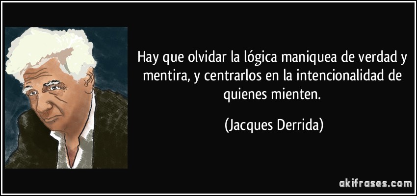 Hay que olvidar la lógica maniquea de verdad y mentira, y centrarlos en la intencionalidad de quienes mienten. (Jacques Derrida)