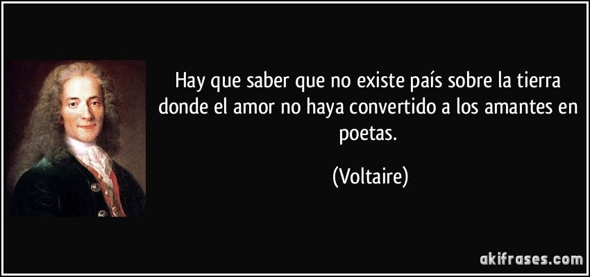 Hay que saber que no existe país sobre la tierra donde el amor no haya convertido a los amantes en poetas. (Voltaire)