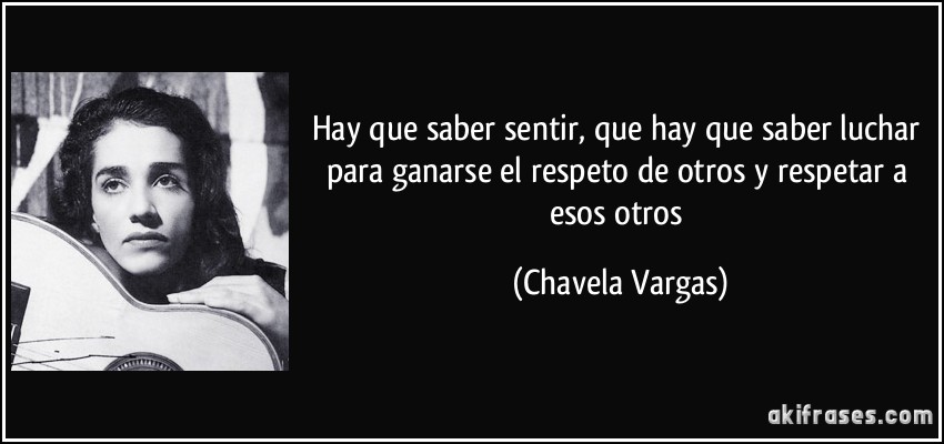 Hay que saber sentir, que hay que saber luchar para ganarse el respeto de otros y respetar a esos otros (Chavela Vargas)