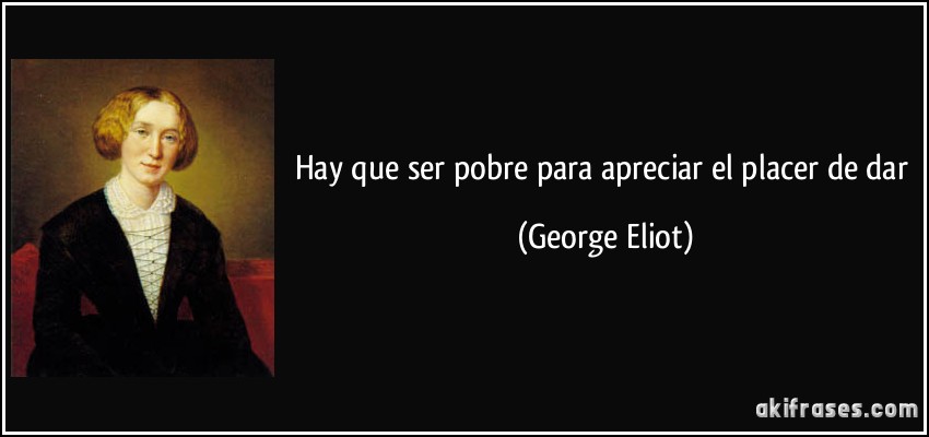 Hay que ser pobre para apreciar el placer de dar (George Eliot)