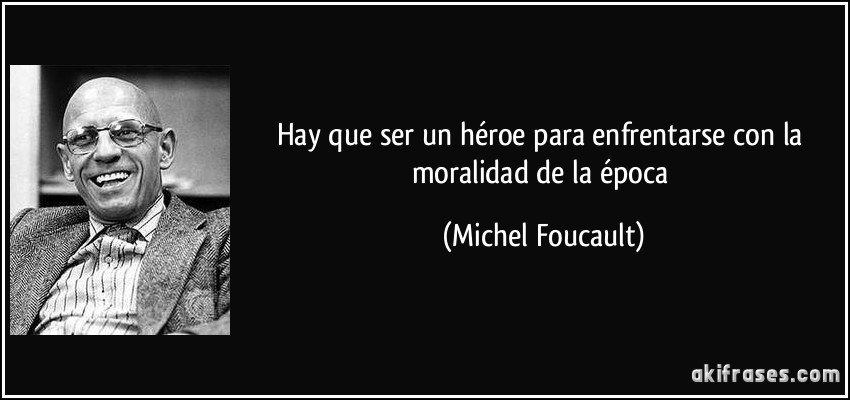 Hay que ser un héroe para enfrentarse con la moralidad de la época (Michel Foucault)