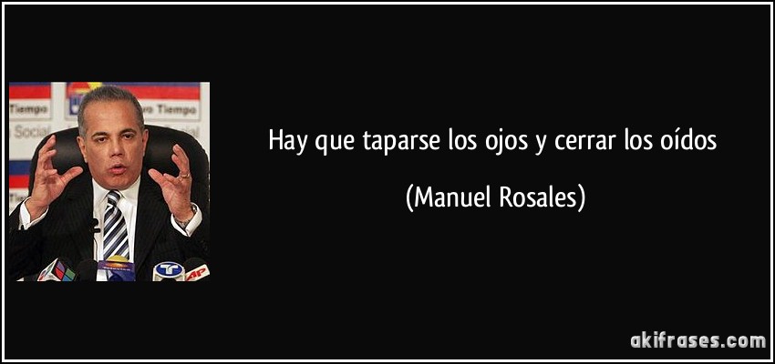 Hay que taparse los ojos y cerrar los oídos (Manuel Rosales)