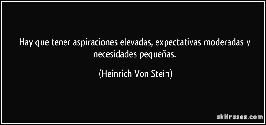 Hay que tener aspiraciones elevadas, expectativas moderadas y necesidades pequeñas. (Heinrich Von Stein)