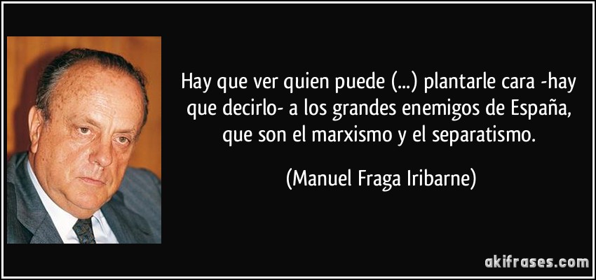 Hay que ver quien puede (...) plantarle cara -hay que decirlo- a los grandes enemigos de España, que son el marxismo y el separatismo. (Manuel Fraga Iribarne)