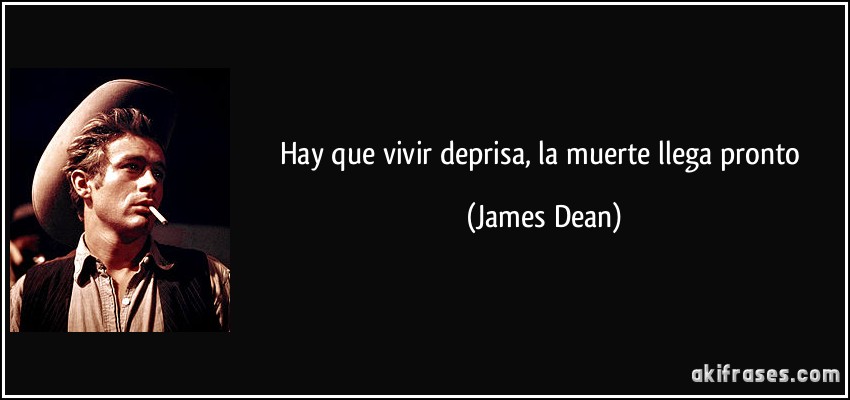 Hay que vivir deprisa, la muerte llega pronto (James Dean)