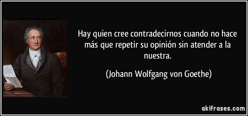 Hay quien cree contradecirnos cuando no hace más que repetir su opinión sin atender a la nuestra. (Johann Wolfgang von Goethe)