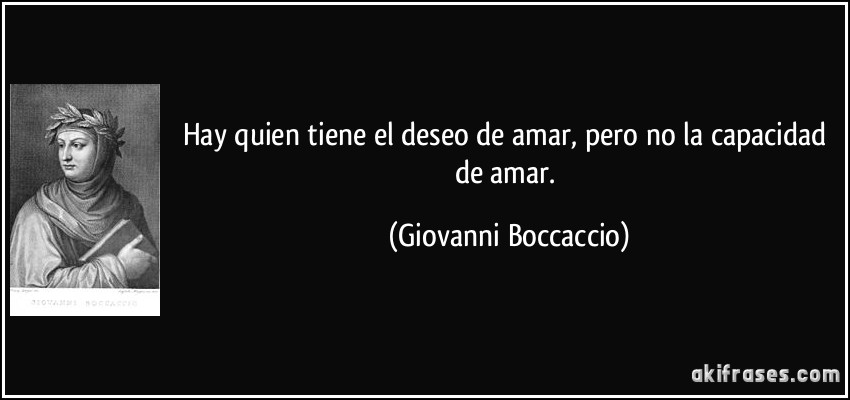 Hay quien tiene el deseo de amar, pero no la capacidad de amar. (Giovanni Boccaccio)