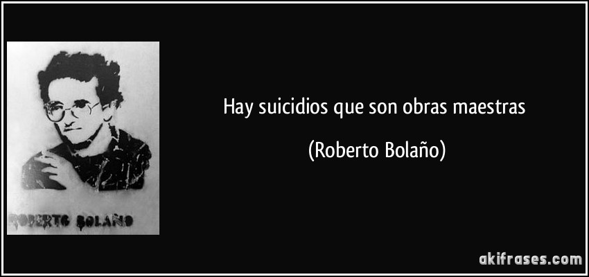 Hay suicidios que son obras maestras (Roberto Bolaño)