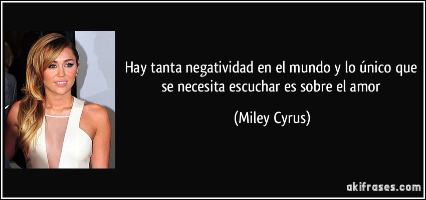 Hay tanta negatividad en el mundo y lo único que se necesita escuchar es sobre el amor (Miley Cyrus)