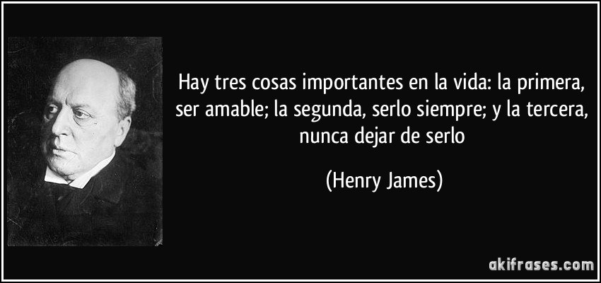 Hay tres cosas importantes en la vida: la primera, ser amable; la segunda, serlo siempre; y la tercera, nunca dejar de serlo (Henry James)