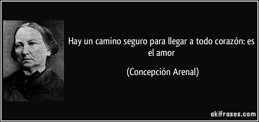 Hay un camino seguro para llegar a todo corazón: es el amor (Concepción Arenal)