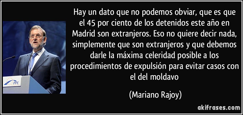 Hay un dato que no podemos obviar, que es que el 45 por ciento de los detenidos este año en Madrid son extranjeros. Eso no quiere decir nada, simplemente que son extranjeros y que debemos darle la máxima celeridad posible a los procedimientos de expulsión para evitar casos con el del moldavo (Mariano Rajoy)