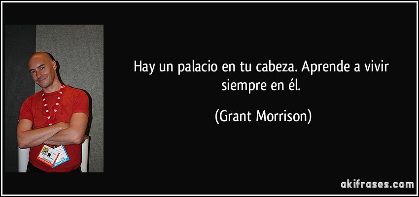 Hay un palacio en tu cabeza. Aprende a vivir siempre en él. (Grant Morrison)