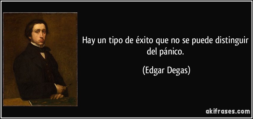 Hay un tipo de éxito que no se puede distinguir del pánico. (Edgar Degas)