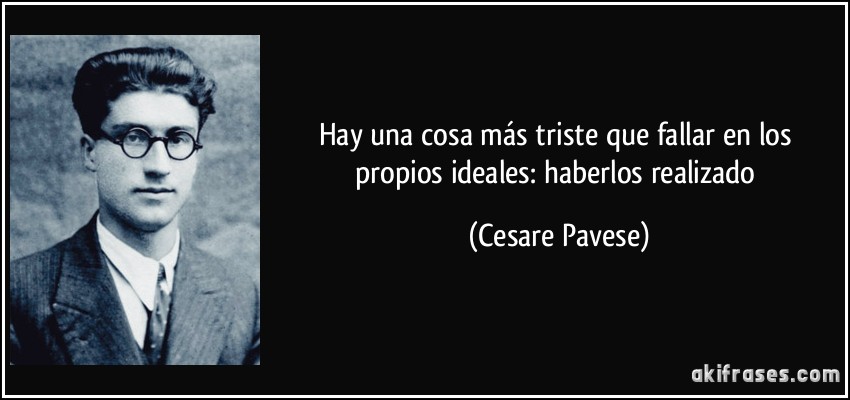 Hay una cosa más triste que fallar en los propios ideales: haberlos realizado (Cesare Pavese)
