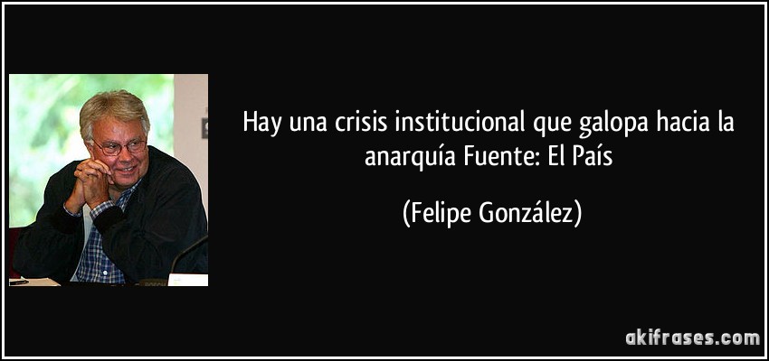 Hay una crisis institucional que galopa hacia la anarquía Fuente: El País (Felipe González)