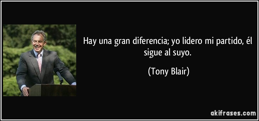 Hay una gran diferencia; yo lidero mi partido, él sigue al suyo. (Tony Blair)