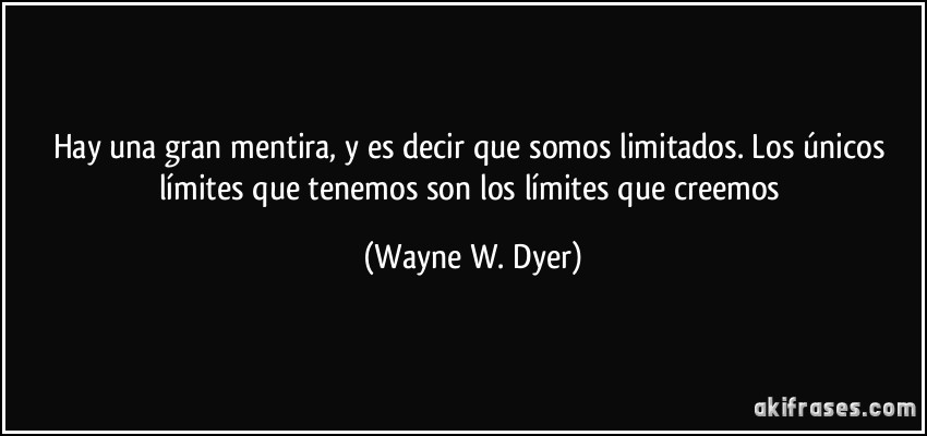 Hay una gran mentira, y es decir que somos limitados. Los únicos límites que tenemos son los límites que creemos (Wayne W. Dyer)