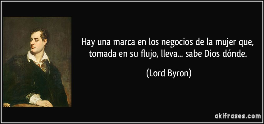 Hay una marca en los negocios de la mujer que, tomada en su flujo, lleva... sabe Dios dónde. (Lord Byron)