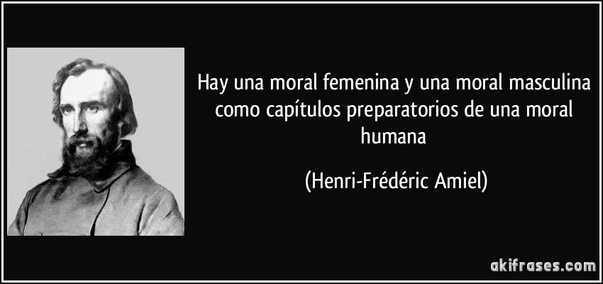 Hay una moral femenina y una moral masculina como capítulos preparatorios de una moral humana (Henri-Frédéric Amiel)