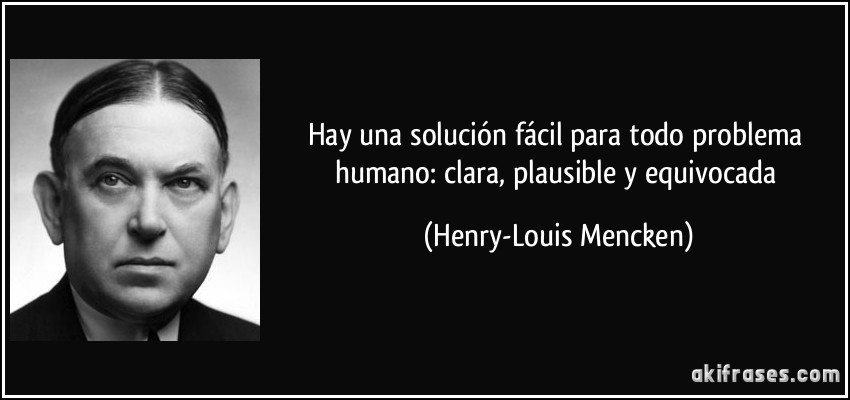 Hay una solución fácil para todo problema humano: clara, plausible y equivocada (Henry-Louis Mencken)