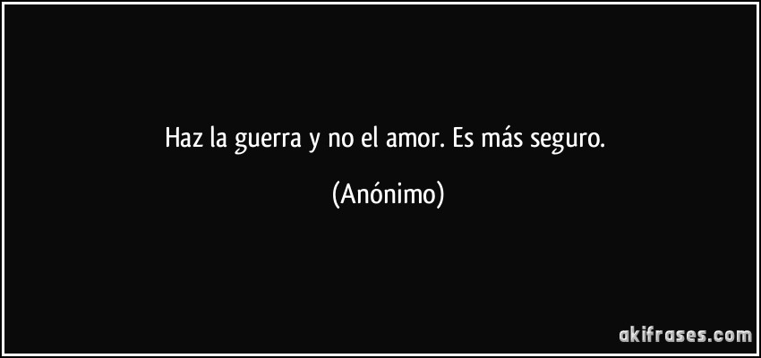 Haz la guerra y no el amor. Es más seguro. (Anónimo)