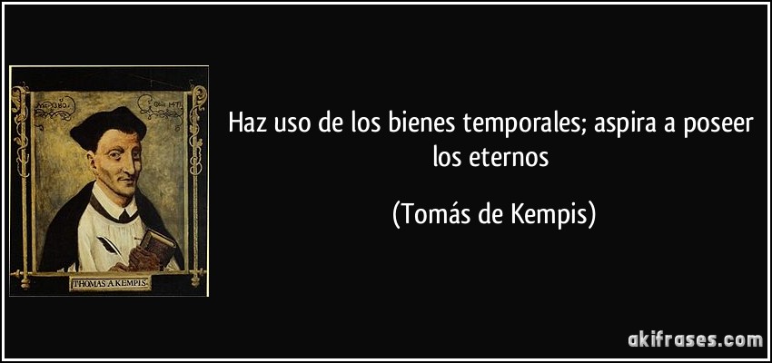 Haz uso de los bienes temporales; aspira a poseer los eternos (Tomás de Kempis)