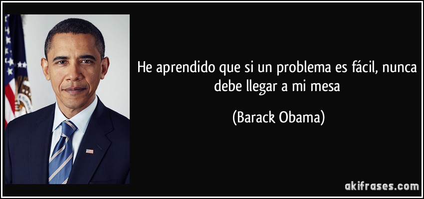 He aprendido que si un problema es fácil, nunca debe llegar a mi mesa (Barack Obama)