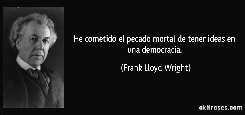 He cometido el pecado mortal de tener ideas en una democracia. (Frank Lloyd Wright)