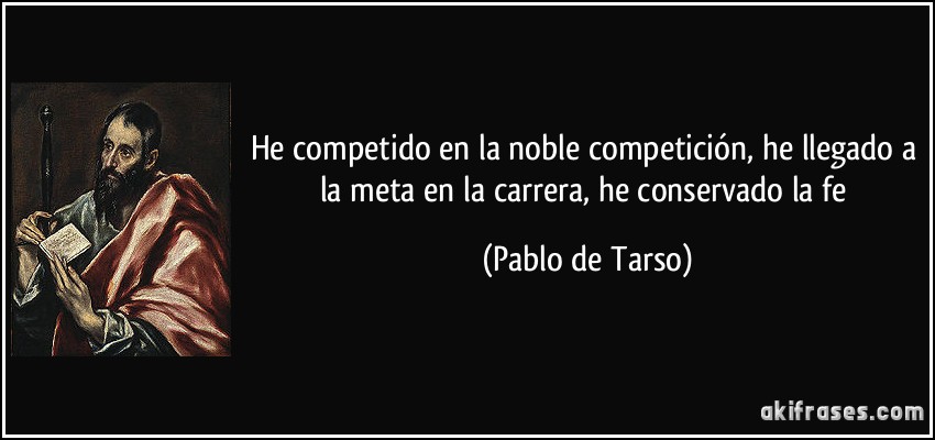 He competido en la noble competición, he llegado a la meta en la carrera, he conservado la fe (Pablo de Tarso)