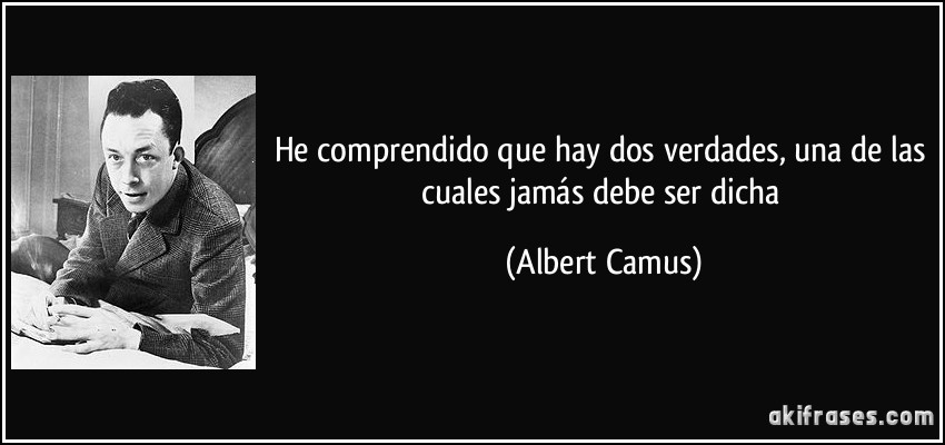 He comprendido que hay dos verdades, una de las cuales jamás debe ser dicha (Albert Camus)