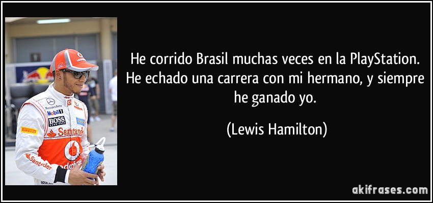 He corrido Brasil muchas veces en la PlayStation. He echado una carrera con mi hermano, y siempre he ganado yo. (Lewis Hamilton)