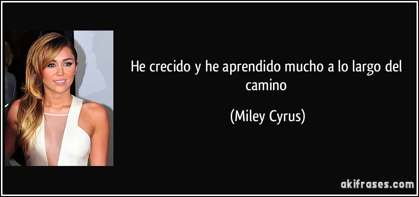 He crecido y he aprendido mucho a lo largo del camino (Miley Cyrus)