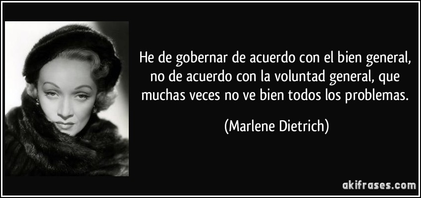 He de gobernar de acuerdo con el bien general, no de acuerdo con la voluntad general, que muchas veces no ve bien todos los problemas. (Marlene Dietrich)
