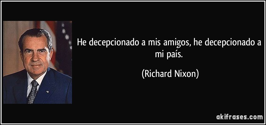 He decepcionado a mis amigos, he decepcionado a mi país. (Richard Nixon)