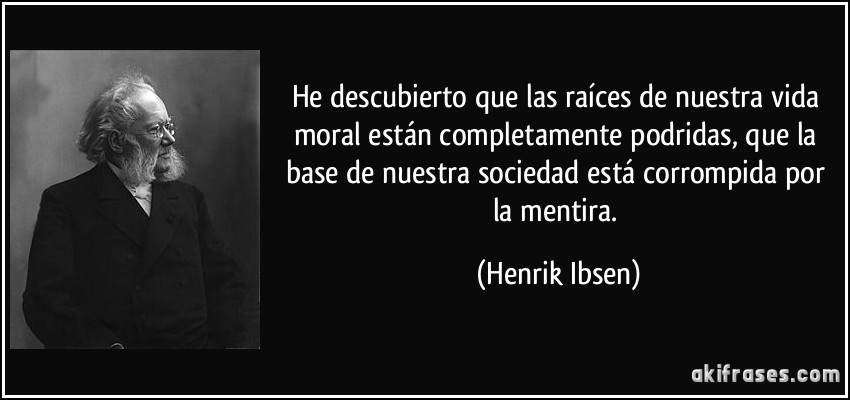 He descubierto que las raíces de nuestra vida moral están completamente podridas, que la base de nuestra sociedad está corrompida por la mentira. (Henrik Ibsen)