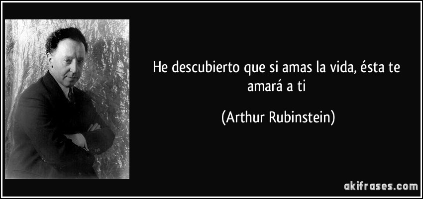 He descubierto que si amas la vida, ésta te amará a ti (Arthur Rubinstein)