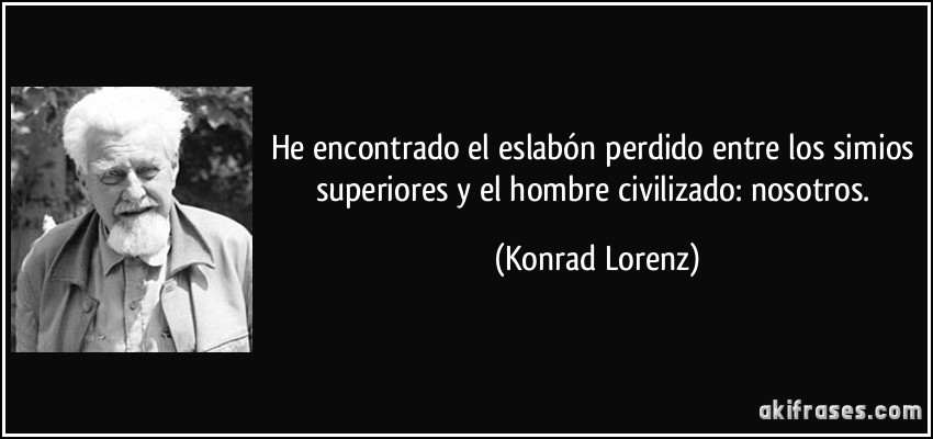 He encontrado el eslabón perdido entre los simios superiores y el hombre civilizado: nosotros. (Konrad Lorenz)
