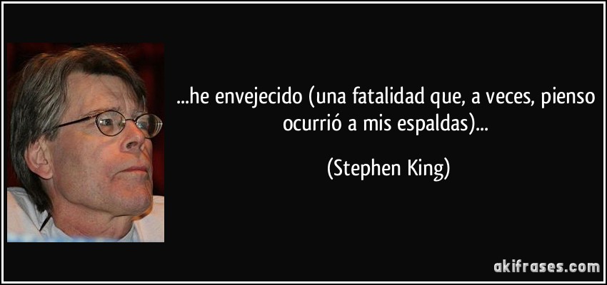 ...he envejecido (una fatalidad que, a veces, pienso ocurrió a mis espaldas)... (Stephen King)