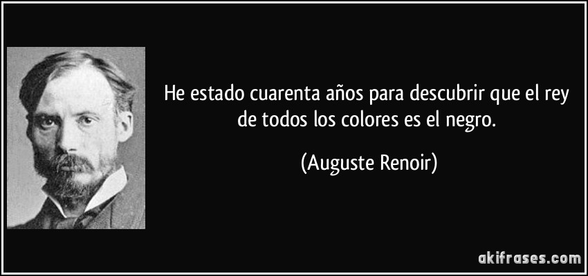 He estado cuarenta años para descubrir que el rey de todos los colores es el negro. (Auguste Renoir)