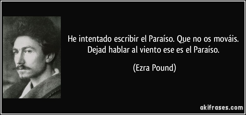He intentado escribir el Paraíso. Que no os mováis. Dejad hablar al viento ese es el Paraíso. (Ezra Pound)