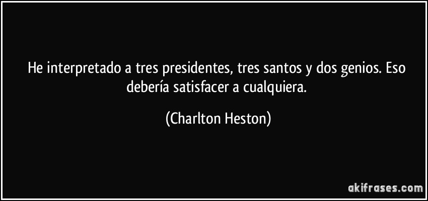 He interpretado a tres presidentes, tres santos y dos genios. Eso debería satisfacer a cualquiera. (Charlton Heston)