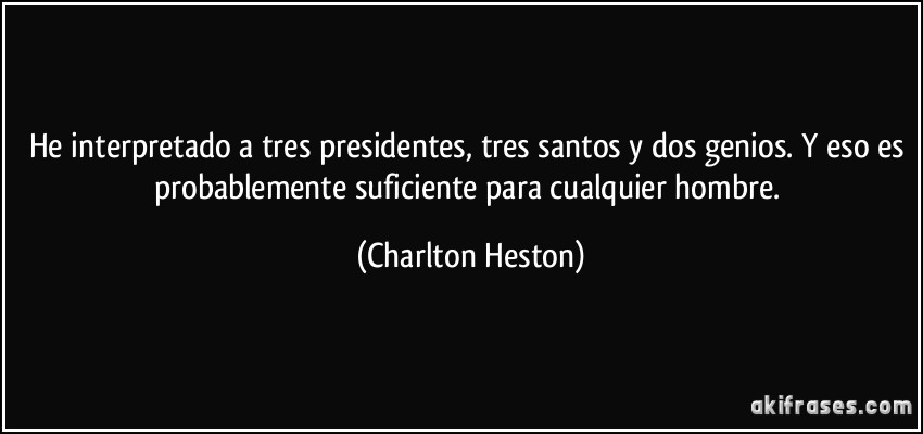 He interpretado a tres presidentes, tres santos y dos genios. Y eso es probablemente suficiente para cualquier hombre. (Charlton Heston)