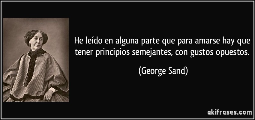 He leído en alguna parte que para amarse hay que tener principios semejantes, con gustos opuestos. (George Sand)